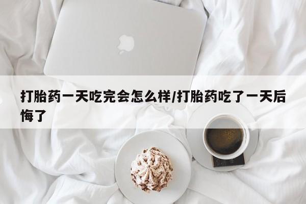 流产药叫什么名购买流程打胎药一天吃完会怎么样/打胎药吃了一天后悔了