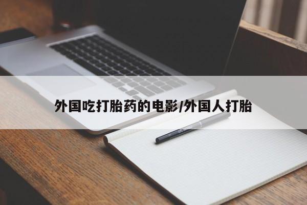 流产药叫什么名购买流程外国吃打胎药的电影/外国人打胎