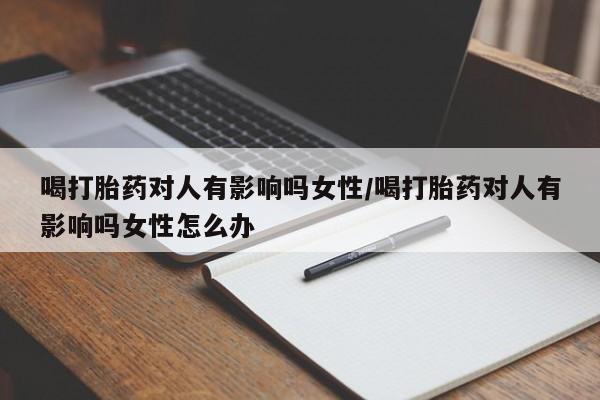 流产药叫什么名购买流程喝打胎药对人有影响吗女性/喝打胎药对人有影响吗女性怎么办