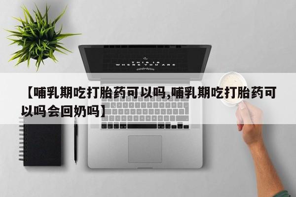 流产药叫什么名购买流程【哺乳期吃打胎药可以吗,哺乳期吃打胎药可以吗会回奶吗】