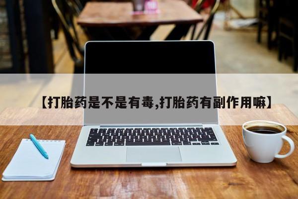 流产药叫什么名购买流程【打胎药是不是有毒,打胎药有副作用嘛】