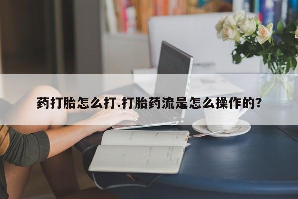 流产药叫什么名购买流程药打胎怎么打.打胎药流是怎么操作的？