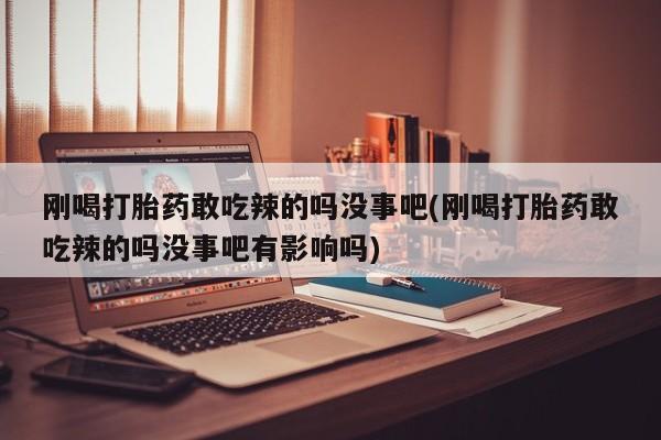 流产药叫什么名购买流程刚喝打胎药敢吃辣的吗没事吧(刚喝打胎药敢吃辣的吗没事吧有影响吗)