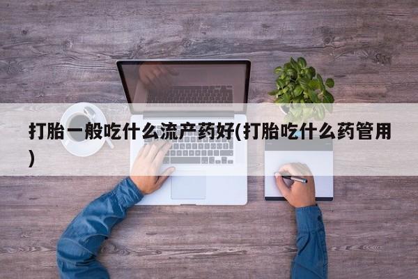 流产药叫什么名购买流程打胎一般吃什么流产药好(打胎吃什么药管用)