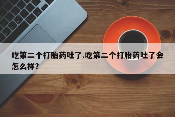 流产药叫什么名购买流程吃第二个打胎药吐了.吃第二个打胎药吐了会怎么样？