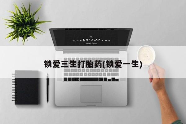 流产药叫什么名购买流程锁爱三生打胎药(锁爱一生)