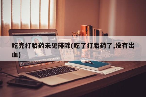 流产药叫什么名购买流程吃完打胎药未见排除(吃了打胎药了,没有出血)
