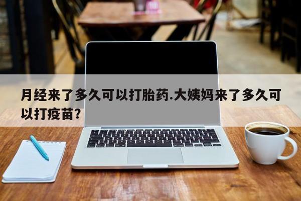 流产药叫什么名购买流程月经来了多久可以打胎药.大姨妈来了多久可以打疫苗？