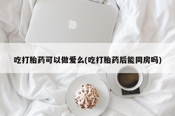流产药叫什么名购买流程吃打胎药可以做爱么(吃打胎药后能同房吗)