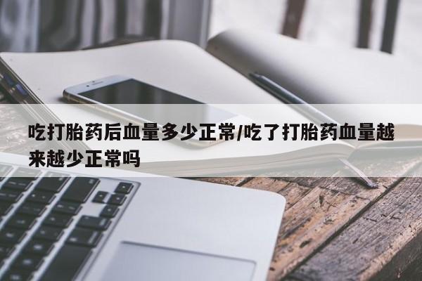 流产药叫什么名购买流程吃打胎药后血量多少正常/吃了打胎药血量越来越少正常吗