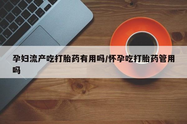流产药叫什么名购买流程孕妇流产吃打胎药有用吗/怀孕吃打胎药管用吗
