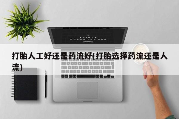 流产药叫什么名购买流程打胎人工好还是药流好(打胎选择药流还是人流)