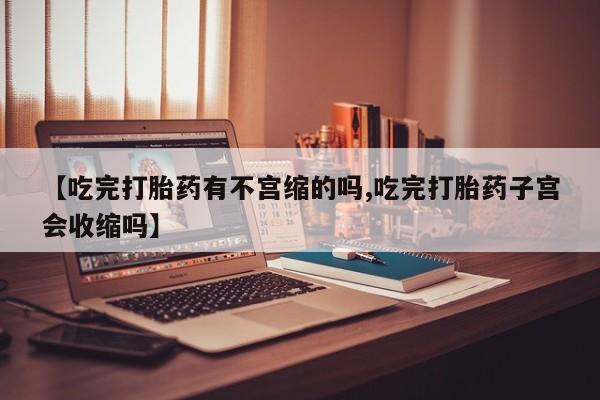 流产药叫什么名购买流程【吃完打胎药有不宫缩的吗,吃完打胎药子宫会收缩吗】