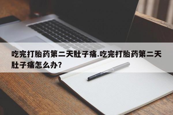 流产药叫什么名购买流程吃完打胎药第二天肚子痛.吃完打胎药第二天肚子痛怎么办？