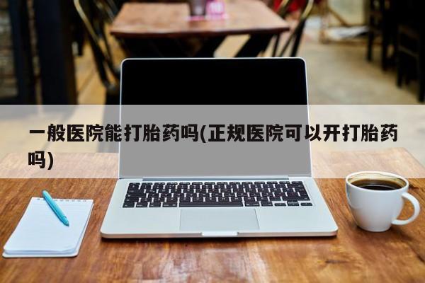 流产药叫什么名购买流程一般医院能打胎药吗(正规医院可以开打胎药吗)