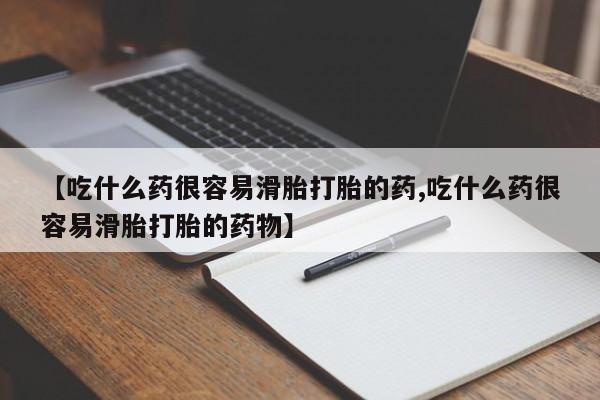 流产药叫什么名购买流程【吃什么药很容易滑胎打胎的药,吃什么药很容易滑胎打胎的药物】