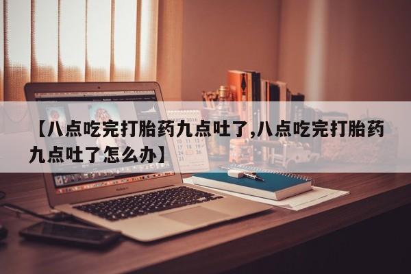 流产药叫什么名购买流程【八点吃完打胎药九点吐了,八点吃完打胎药九点吐了怎么办】