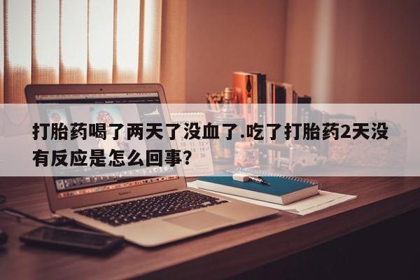 流产药叫什么名购买流程打胎药喝了两天了没血了.吃了打胎药2天没有反应是怎么回事？