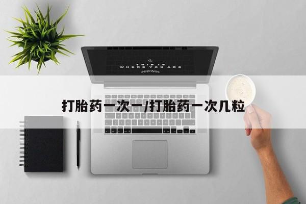流产药叫什么名购买流程打胎药一次一/打胎药一次几粒