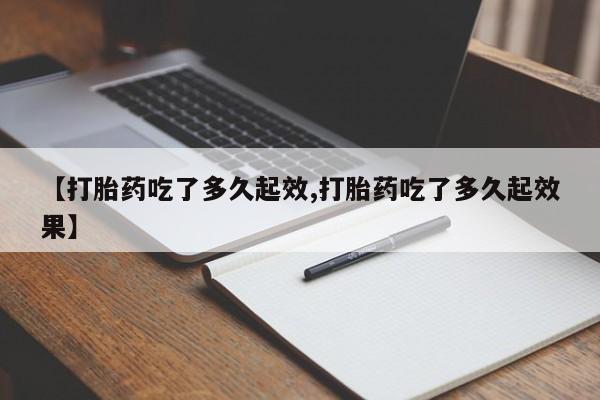 流产药叫什么名购买流程【打胎药吃了多久起效,打胎药吃了多久起效果】