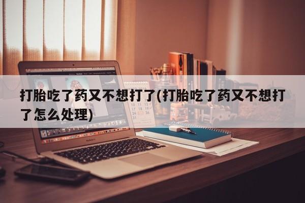 流产药叫什么名购买流程打胎吃了药又不想打了(打胎吃了药又不想打了怎么处理)