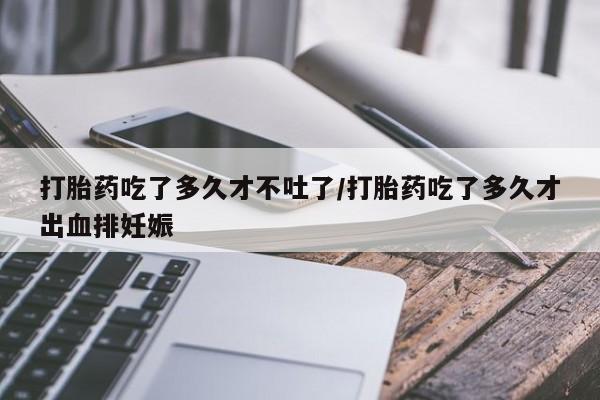 流产药叫什么名购买流程打胎药吃了多久才不吐了/打胎药吃了多久才出血排妊娠