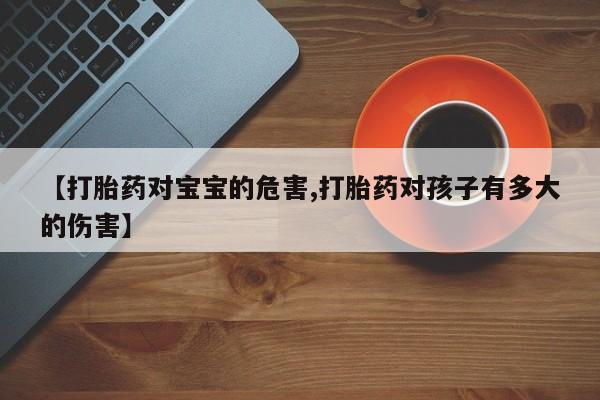 流产药叫什么名购买流程【打胎药对宝宝的危害,打胎药对孩子有多大的伤害】