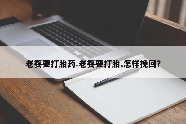 流产药叫什么名购买流程老婆要打胎药.老婆要打胎,怎样挽回？