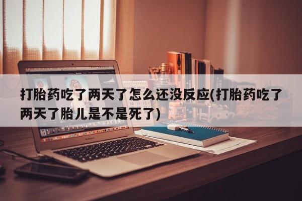 流产药叫什么名购买流程打胎药吃了两天了怎么还没反应(打胎药吃了两天了胎儿是不是死了)