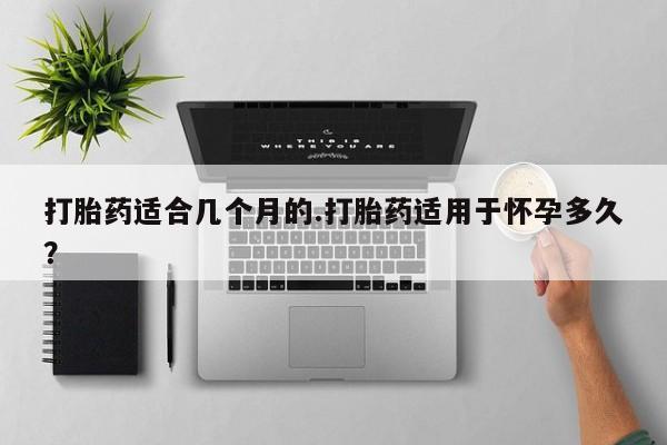 流产药叫什么名购买流程打胎药适合几个月的.打胎药适用于怀孕多久？