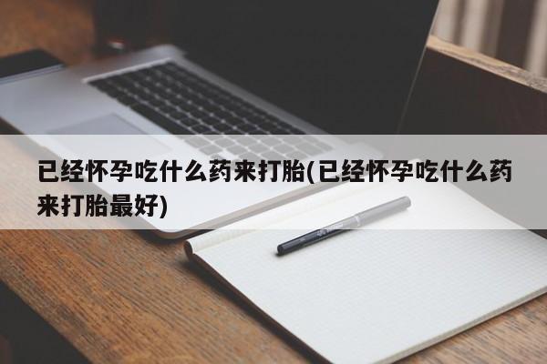 流产药叫什么名购买流程已经怀孕吃什么药来打胎(已经怀孕吃什么药来打胎最好)