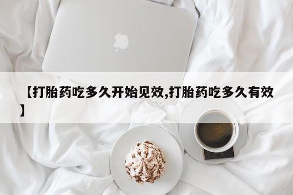 流产药叫什么名购买流程【打胎药吃多久开始见效,打胎药吃多久有效】