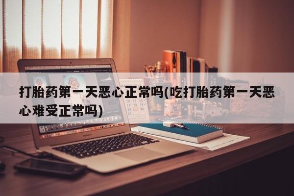 流产药叫什么名购买流程打胎药第一天恶心正常吗(吃打胎药第一天恶心难受正常吗)