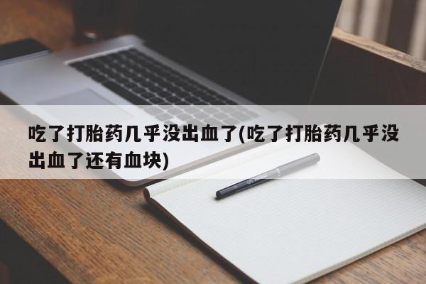 流产药叫什么名购买流程吃了打胎药几乎没出血了(吃了打胎药几乎没出血了还有血块)