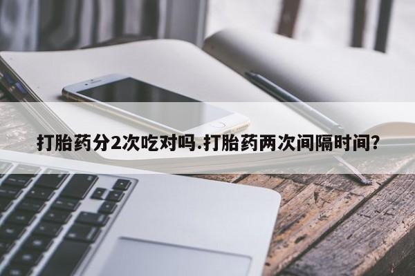流产药叫什么名购买流程打胎药分2次吃对吗.打胎药两次间隔时间？