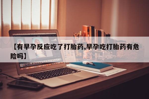流产药叫什么名购买流程【有早孕反应吃了打胎药,早孕吃打胎药有危险吗】