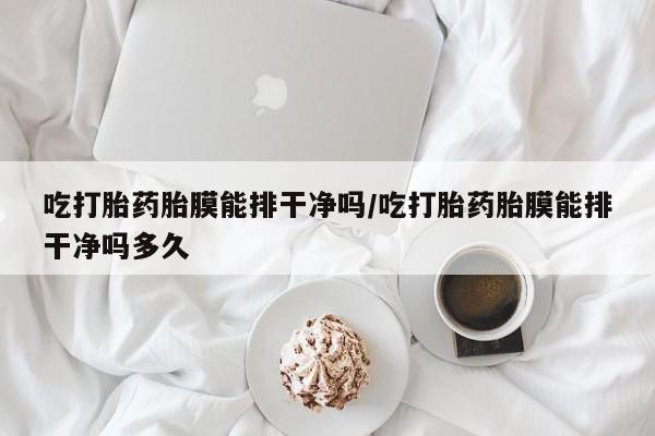 流产药叫什么名购买流程吃打胎药胎膜能排干净吗/吃打胎药胎膜能排干净吗多久