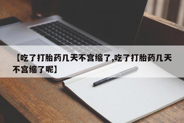 流产药叫什么名购买流程【吃了打胎药几天不宫缩了,吃了打胎药几天不宫缩了呢】