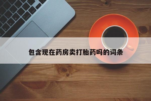 流产药叫什么名购买流程包含现在药房卖打胎药吗的词条