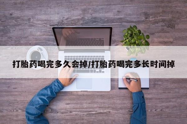 流产药叫什么名购买流程打胎药喝完多久会掉/打胎药喝完多长时间掉