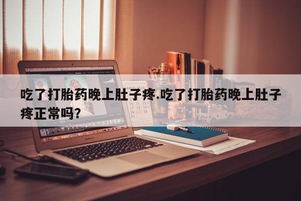 流产药叫什么名购买流程吃了打胎药晚上肚子疼.吃了打胎药晚上肚子疼正常吗？