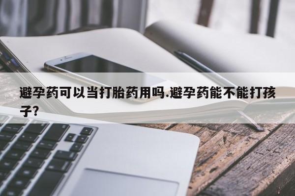 流产药叫什么名购买流程避孕药可以当打胎药用吗.避孕药能不能打孩子？