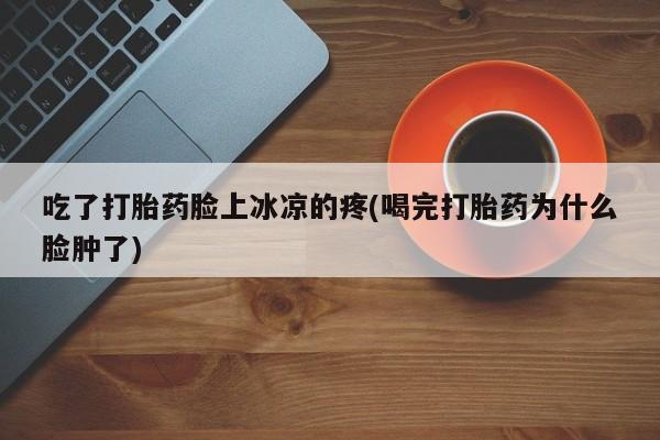 流产药叫什么名购买流程吃了打胎药脸上冰凉的疼(喝完打胎药为什么脸肿了)