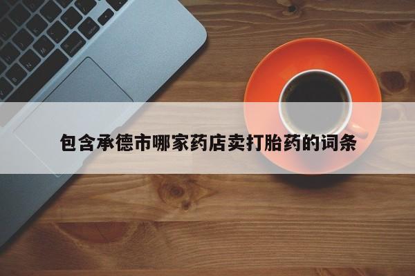 流产药叫什么名购买流程包含承德市哪家药店卖打胎药的词条