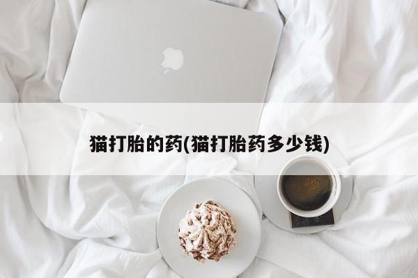 流产药叫什么名购买流程猫打胎的药(猫打胎药多少钱)