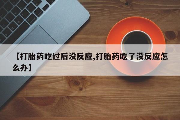流产药叫什么名购买流程【打胎药吃过后没反应,打胎药吃了没反应怎么办】