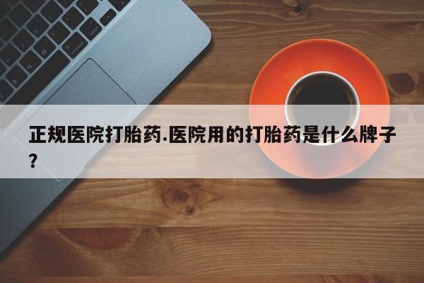 流产药叫什么名购买流程正规医院打胎药.医院用的打胎药是什么牌子？