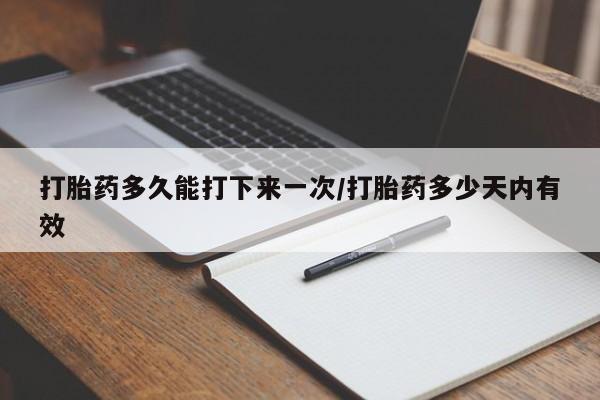 流产药叫什么名购买流程打胎药多久能打下来一次/打胎药多少天内有效