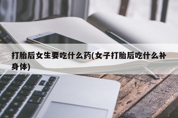 流产药叫什么名购买流程打胎后女生要吃什么药(女子打胎后吃什么补身体)