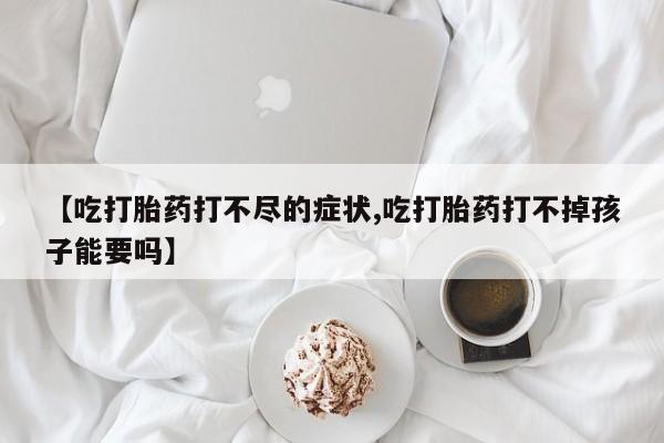 流产药叫什么名购买流程【吃打胎药打不尽的症状,吃打胎药打不掉孩子能要吗】